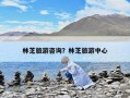 林芝旅游咨詢？林芝旅游中心