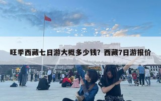 旺季西藏七日游大概多少錢？西藏7日游報價