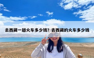 去西藏一趟火車多少錢？去西藏的火車多少錢