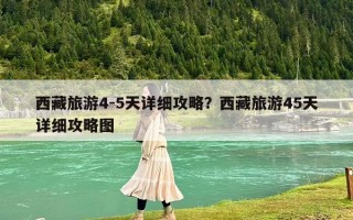 西藏旅游4-5天詳細攻略？西藏旅游45天詳細攻略圖