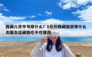 西藏八月中旬穿什么？8月份西藏旅游穿什么衣服合適藏族吃不吃豬肉
