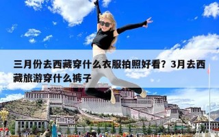 三月份去西藏穿什么衣服拍照好看？3月去西藏旅游穿什么褲子