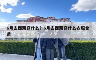 6月去西藏穿什么？6月去西藏穿什么衣服合適