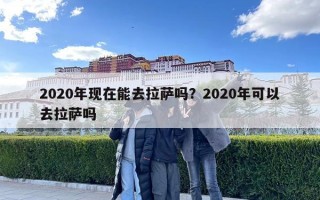 2020年現(xiàn)在能去拉薩嗎？2020年可以去拉薩嗎