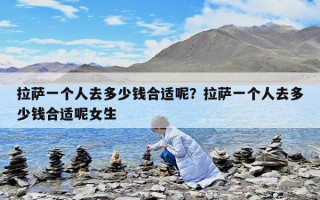 拉薩一個人去多少錢合適呢？拉薩一個人去多少錢合適呢女生
