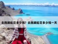 去西藏能花多少錢？去西藏能花多少錢一天