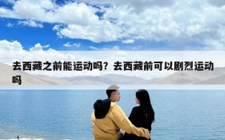 去西藏之前能運(yùn)動(dòng)嗎？去西藏前可以劇烈運(yùn)動(dòng)嗎