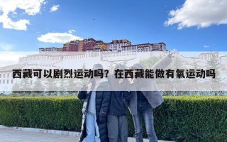 西藏可以劇烈運(yùn)動嗎？在西藏能做有氧運(yùn)動嗎