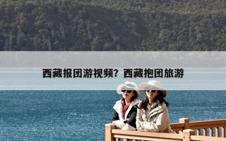 西藏報團(tuán)游視頻？西藏抱團(tuán)旅游