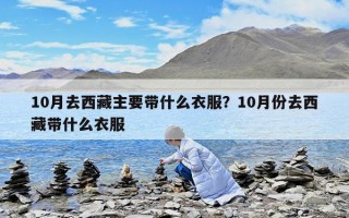 10月去西藏主要帶什么衣服？10月份去西藏帶什么衣服