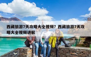 西藏旅游7天攻略大全視頻？西藏旅游7天攻略大全視頻講解