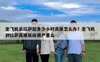 坐飛機(jī)去拉薩后多少小時(shí)高反怎么辦？坐飛機(jī)到拉薩高原反應(yīng)很嚴(yán)重么