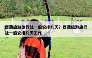 西藏旅游旅行社一般安排幾天？西藏旅游旅行社一般安排幾天工作
