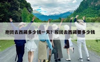 抱團去西藏多少錢一天？報團去西藏要多少錢