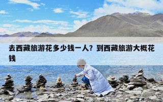 去西藏旅游花多少錢(qián)一人？到西藏旅游大概花錢(qián)