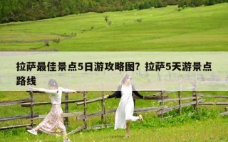 拉薩最佳景點5日游攻略圖？拉薩5天游景點路線