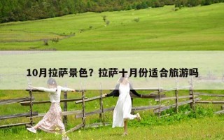 10月拉薩景色？拉薩十月份適合旅游嗎