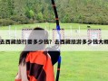 去西藏旅行要多少錢？去西藏旅游多少錢大概