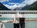 去西藏哪條線路最好？去西藏旅游走哪條路線好