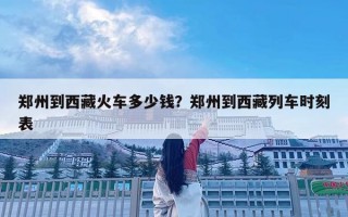 鄭州到西藏火車多少錢？鄭州到西藏列車時(shí)刻表
