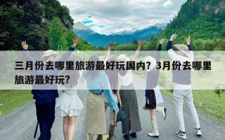三月份去哪里旅游最好玩國內？3月份去哪里旅游最好玩?
