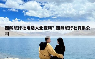 西藏旅行社電話大全查詢？西藏旅行社有限公司