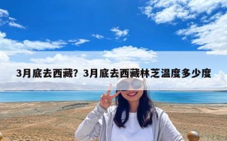3月底去西藏？3月底去西藏林芝溫度多少度