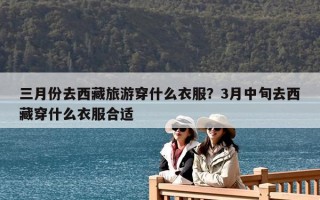 三月份去西藏旅游穿什么衣服？3月中旬去西藏穿什么衣服合適