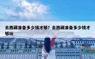 去西藏準(zhǔn)備多少錢才夠？去西藏準(zhǔn)備多少錢才夠玩