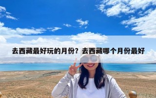 去西藏最好玩的月份？去西藏哪個月份最好