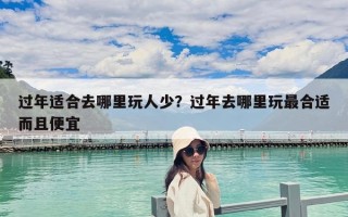 過年適合去哪里玩人少？過年去哪里玩最合適而且便宜