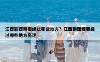 江西到西藏要經(jīng)過哪些地方？江西到西藏要經(jīng)過哪些地方高速