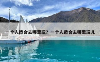 一個人適合去哪里玩？一個人適合去哪里玩兒