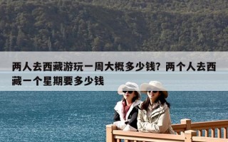 兩人去西藏游玩一周大概多少錢？兩個(gè)人去西藏一個(gè)星期要多少錢