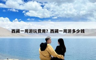 西藏一周游玩費(fèi)用？西藏一周游多少錢