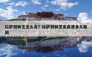 拉薩到林芝怎么走？拉薩到林芝走高速多久能到