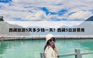 西藏旅游5天多少錢一天？西藏5日游費用