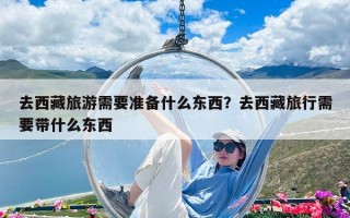 去西藏旅游需要準備什么東西？去西藏旅行需要帶什么東西