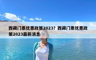 西藏門票優惠政策2023？西藏門票優惠政策2023最新消息