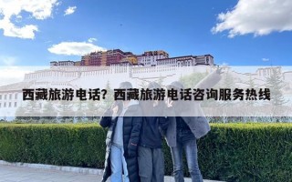 西藏旅游電話？西藏旅游電話咨詢服務熱線