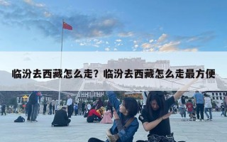 臨汾去西藏怎么走？臨汾去西藏怎么走最方便