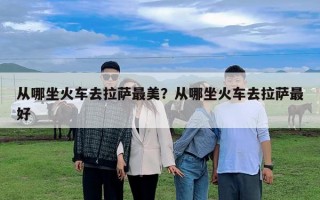 從哪坐火車去拉薩最美？從哪坐火車去拉薩最好