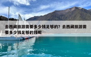 去西藏旅游需要多少錢足夠的？去西藏旅游需要多少錢足夠的錢呢