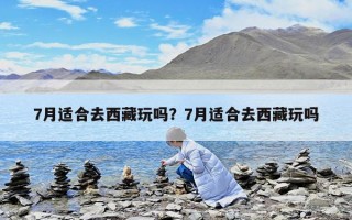 7月適合去西藏玩嗎？7月適合去西藏玩嗎