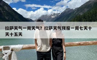 拉薩天氣一周天氣？拉薩天氣預報一周七天十天十五天
