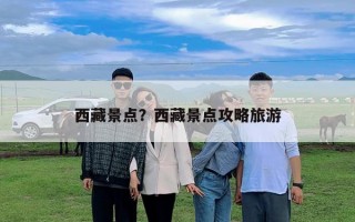 西藏景點(diǎn)？西藏景點(diǎn)攻略旅游