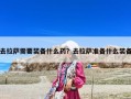 去拉薩需要裝備什么藥？去拉薩準(zhǔn)備什么裝備