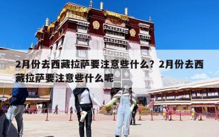 2月份去西藏拉薩要注意些什么？2月份去西藏拉薩要注意些什么呢
