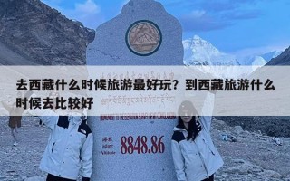 去西藏什么時(shí)候旅游最好玩？到西藏旅游什么時(shí)候去比較好