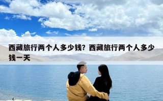 西藏旅行兩個人多少錢？西藏旅行兩個人多少錢一天